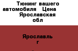 Тюнинг вашего автомобиля › Цена ­ 500 - Ярославская обл., Ярославль г. Авто » GT и тюнинг   . Ярославская обл.